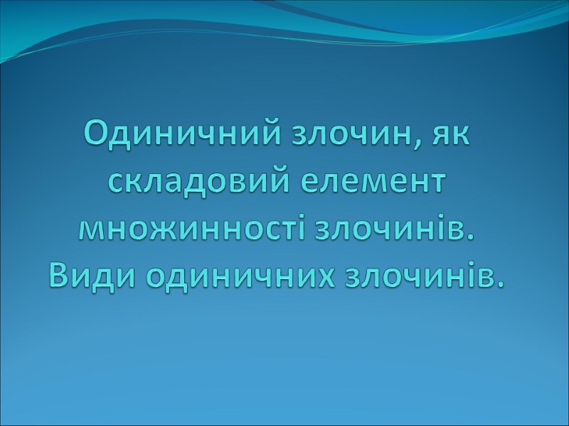 Одиничний злочин, як складовий елемент множинності злочинів. Види одиничних злочинів.